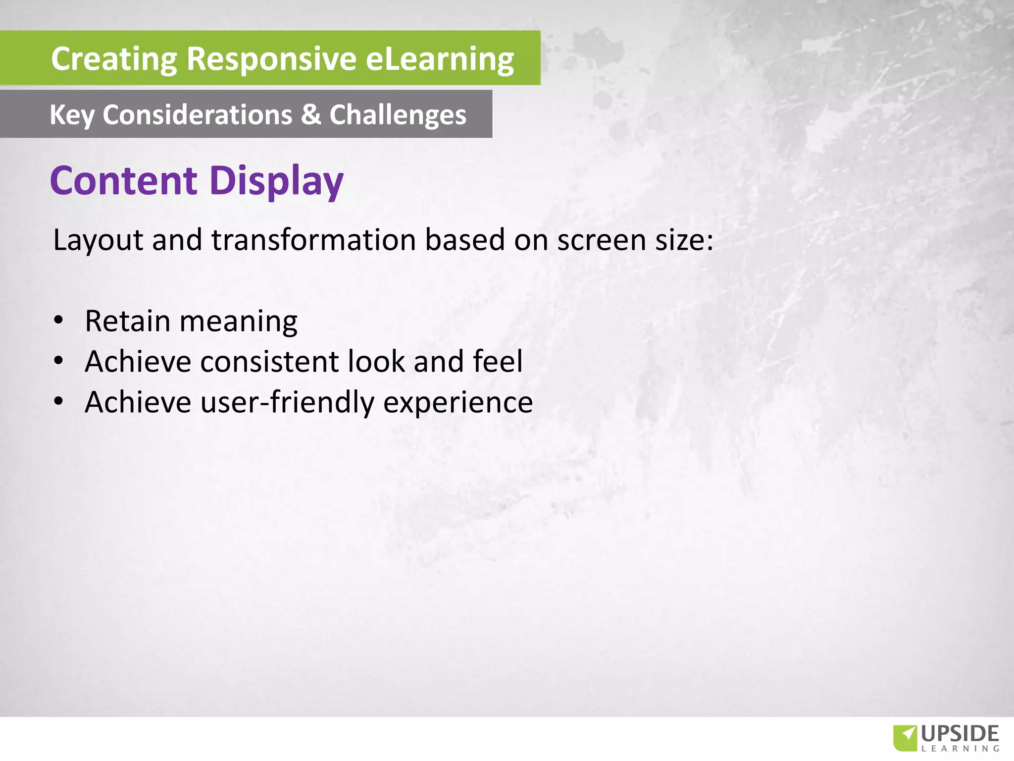 Layout and transformation based on screen size:
• Retain meaning
• Achieve consistent look and feel
• Achieve user-friendly experience
Content Display
Creating Responsive eLearning
Key Considerations & Challenges
 