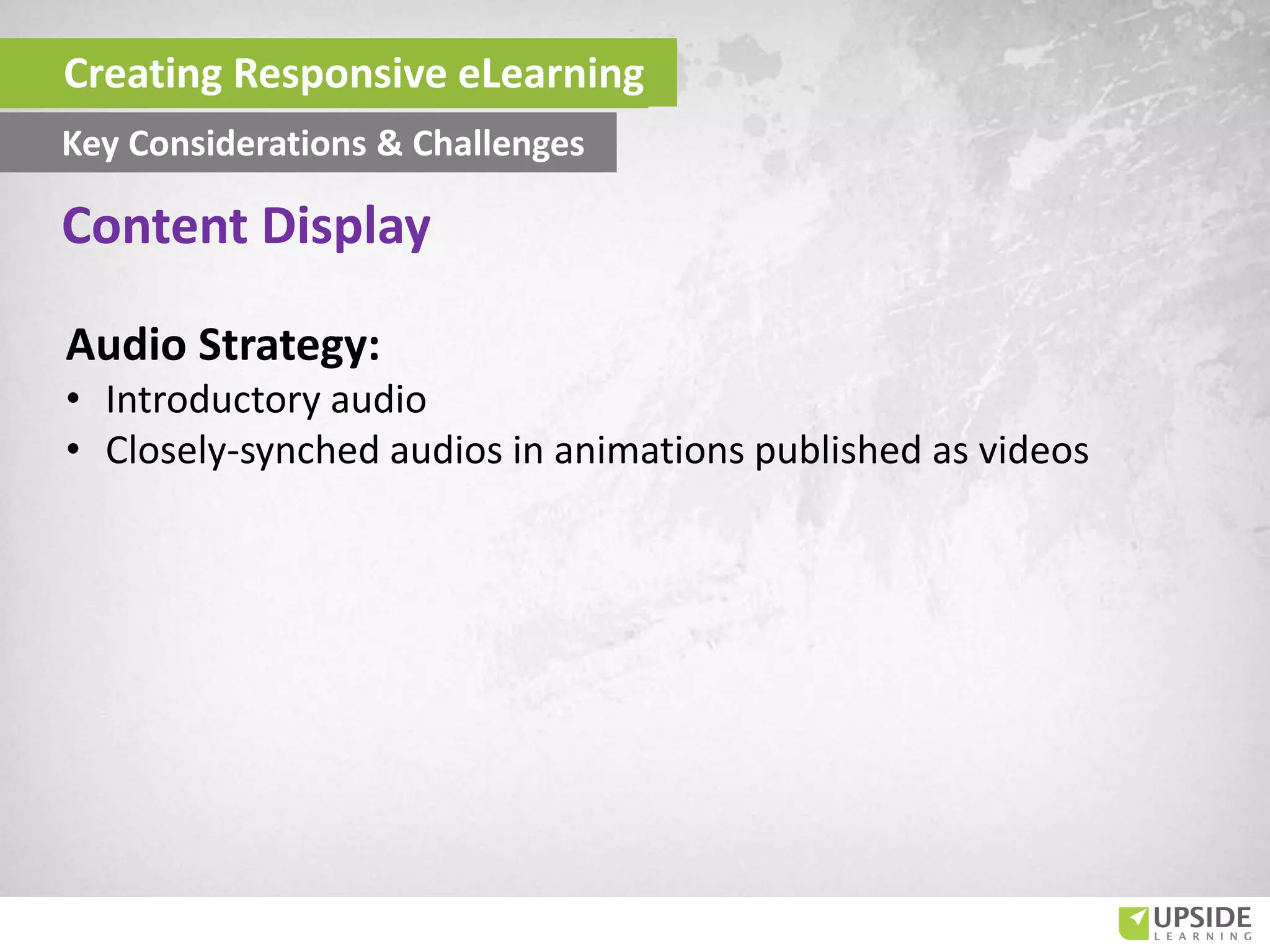 Audio Strategy:
• Introductory audio
• Closely-synched audios in animations published as videos
Content Display
Creating Responsive eLearning
Key Considerations & Challenges
 