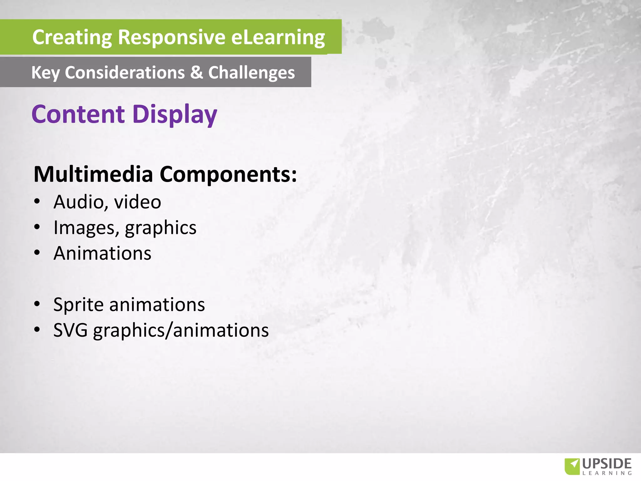 Multimedia Components:
• Audio, video
• Images, graphics
• Animations
• Sprite animations
• SVG graphics/animations
Content Display
Creating Responsive eLearning
Key Considerations & Challenges
 