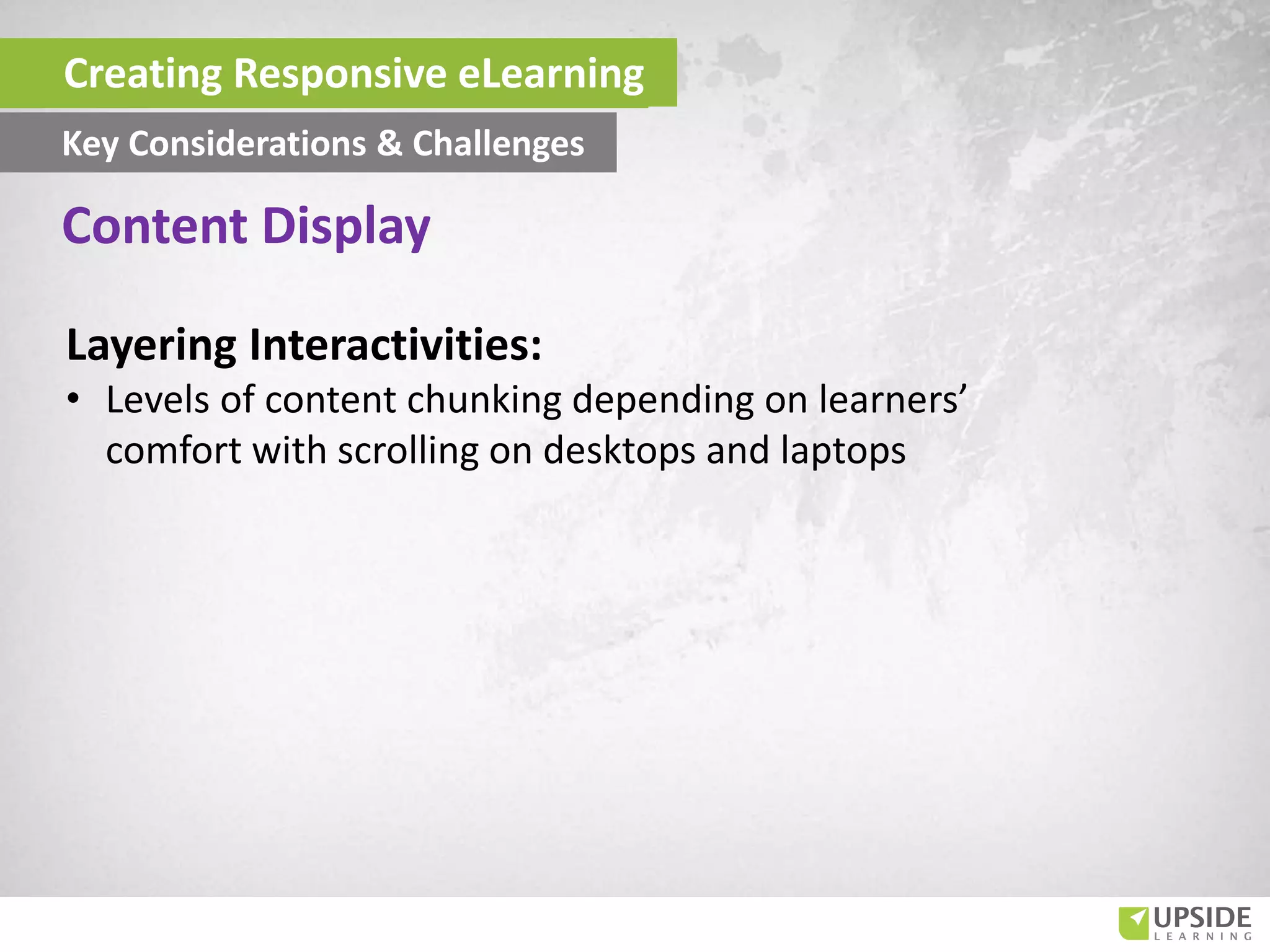 Layering Interactivities:
• Levels of content chunking depending on learners’
comfort with scrolling on desktops and laptops
Content Display
Creating Responsive eLearning
Key Considerations & Challenges
 