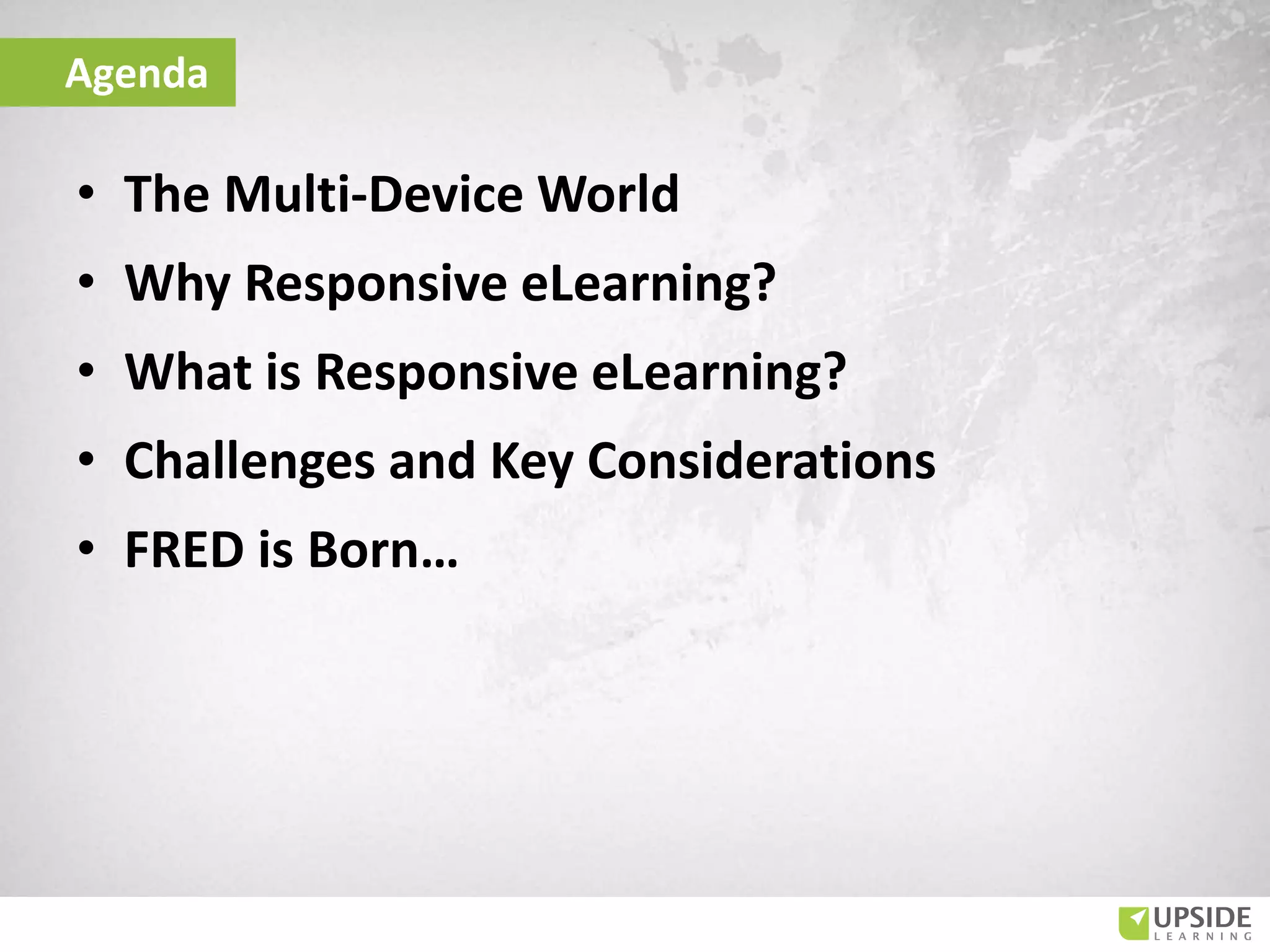 • The Multi-Device World
• Why Responsive eLearning?
• What is Responsive eLearning?
• Challenges and Key Considerations
• FRED is Born…
Agenda
 