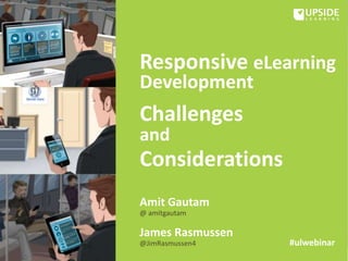 Responsive eLearning
Development
Challenges
and
Considerations
Amit Gautam
@ amitgautam
James Rasmussen
@JimRasmussen4 #ulwebinar
 