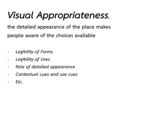 Visual Appropriateness,
the detailed appearance of the place makes
people aware of the choices available
- Legibility of Forms
- Legibility of Uses
- Role of detailed appearance
- Contextual cues and use cues
- Etc.
 