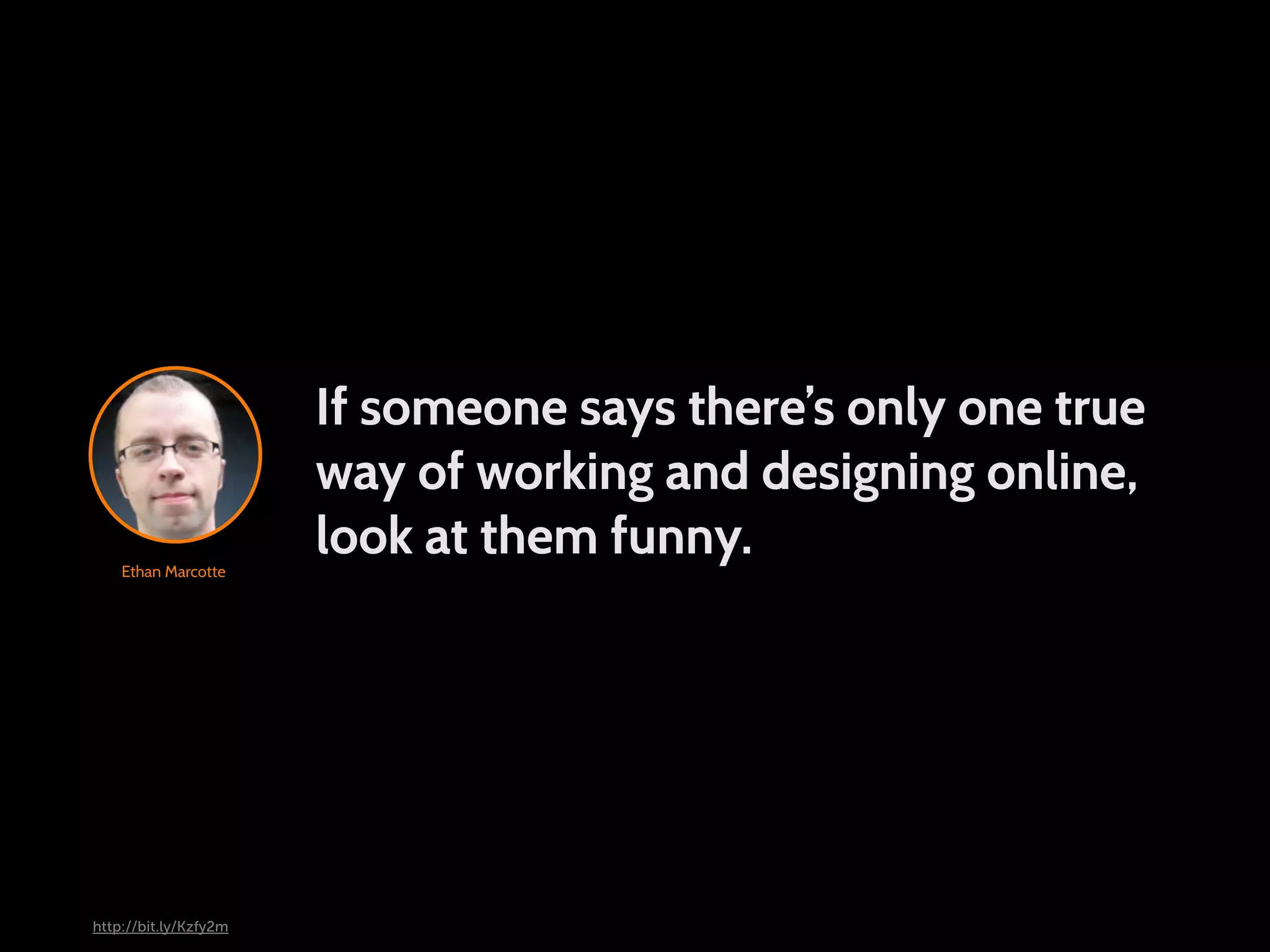 If someone says there’s only one true way of working and designing online, Ethan Marcotte look at them funny. http://bit.ly/Kzfy2m 