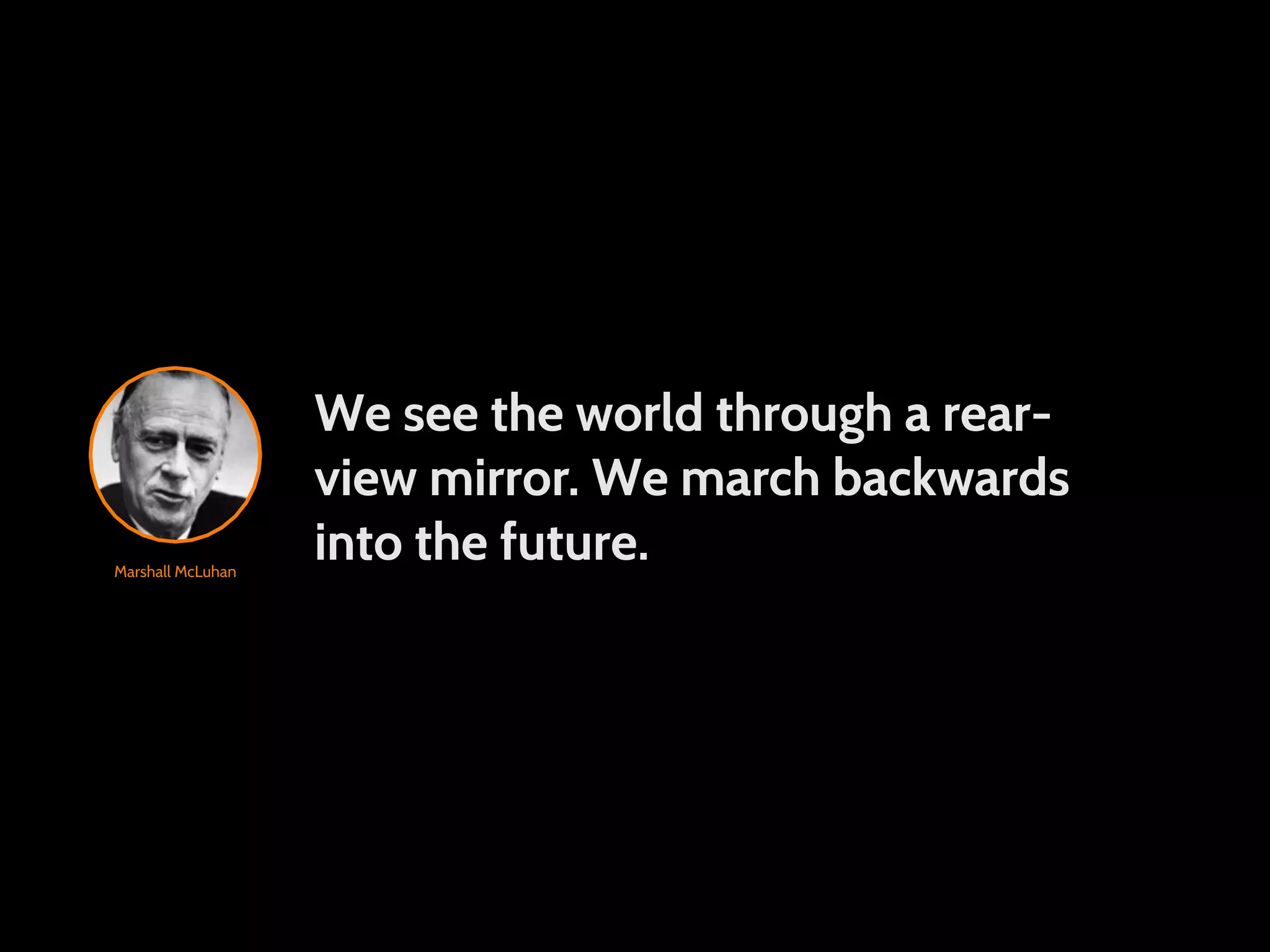 We see the world through a rear- view mirror. We march backwards Marshall McLuhan into the future. 