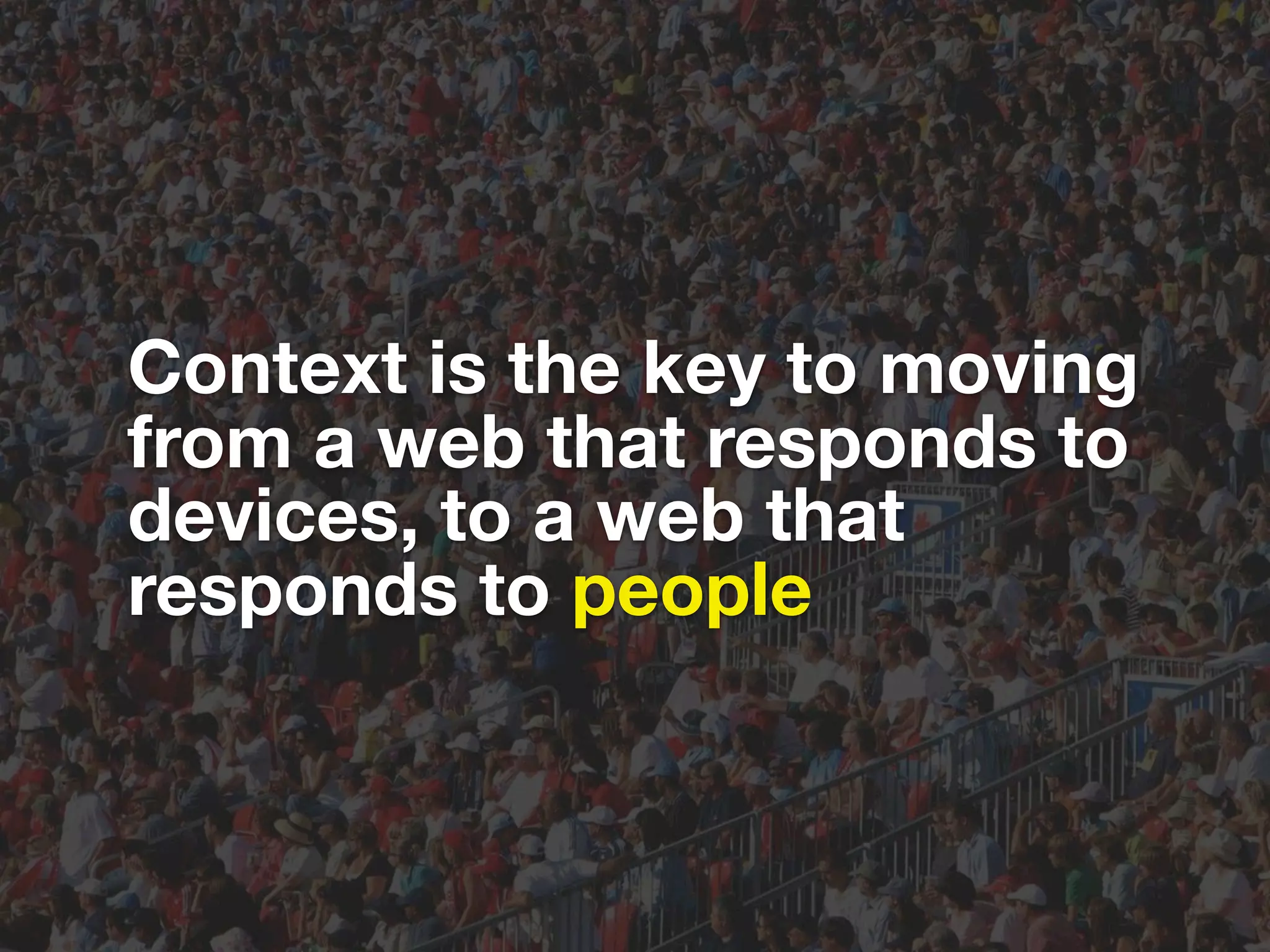 Context is the key to moving from a web that responds to devices, to a web that responds to people 