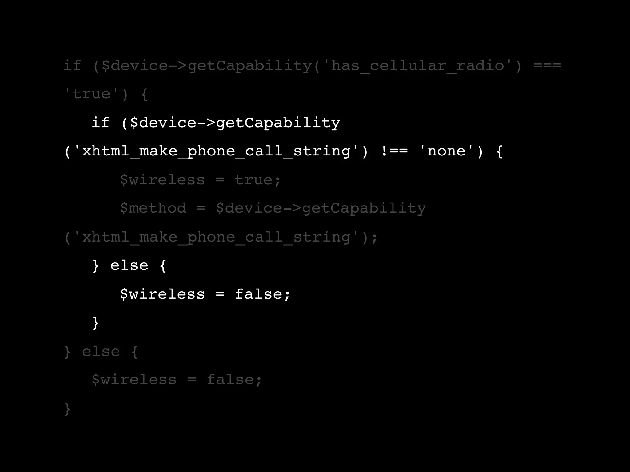 if ($device->getCapability('has_cellular_radio') === 'true') { ! if ($device->getCapability ('xhtml_make_phone_call_string') !== 'none') { ! ! $wireless = true; ! ! $method = $device->getCapability ('xhtml_make_phone_call_string'); ! } else { ! ! $wireless = false; ! } } else { ! $wireless = false; } 