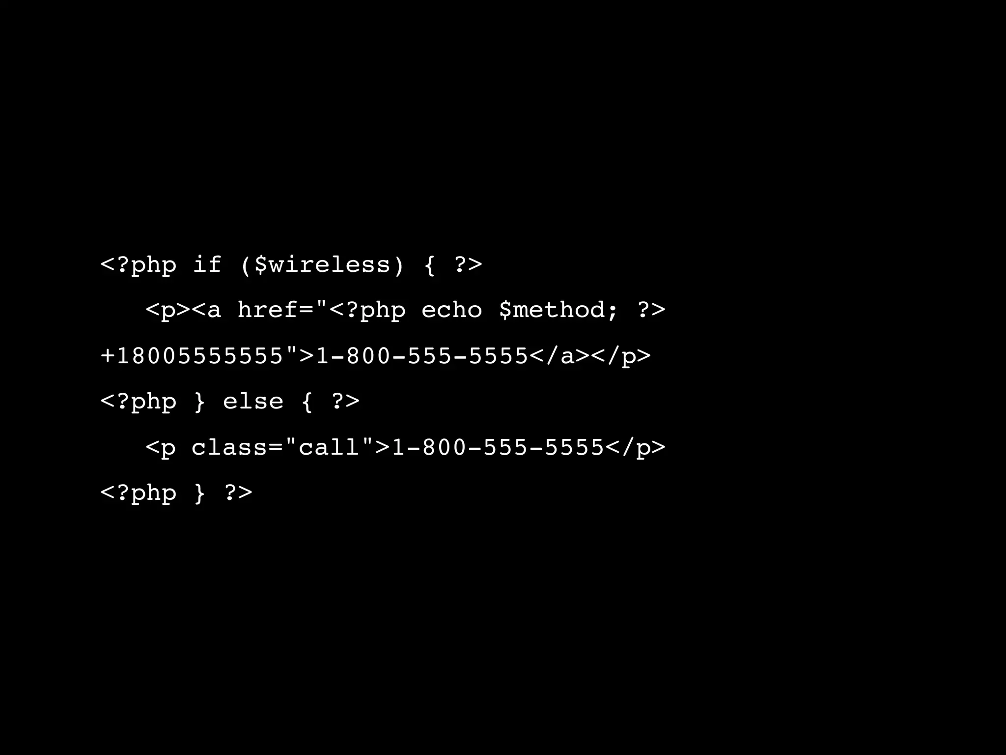 <?php if ($wireless) { ?> ! <p><a href="<?php echo $method; ?> +18005555555">1-800-555-5555</a></p> <?php } else { ?> ! <p class="call">1-800-555-5555</p> <?php } ?> 