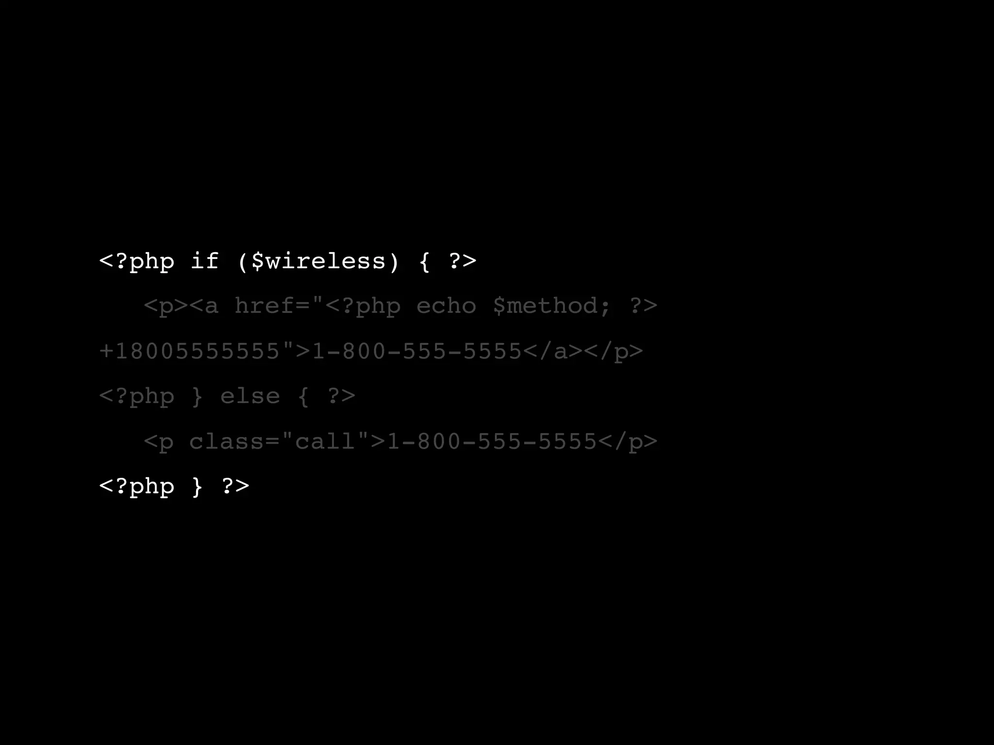 <?php if ($wireless) { ?> ! <p><a href="<?php echo $method; ?> +18005555555">1-800-555-5555</a></p> <?php } else { ?> ! <p class="call">1-800-555-5555</p> <?php } ?> 