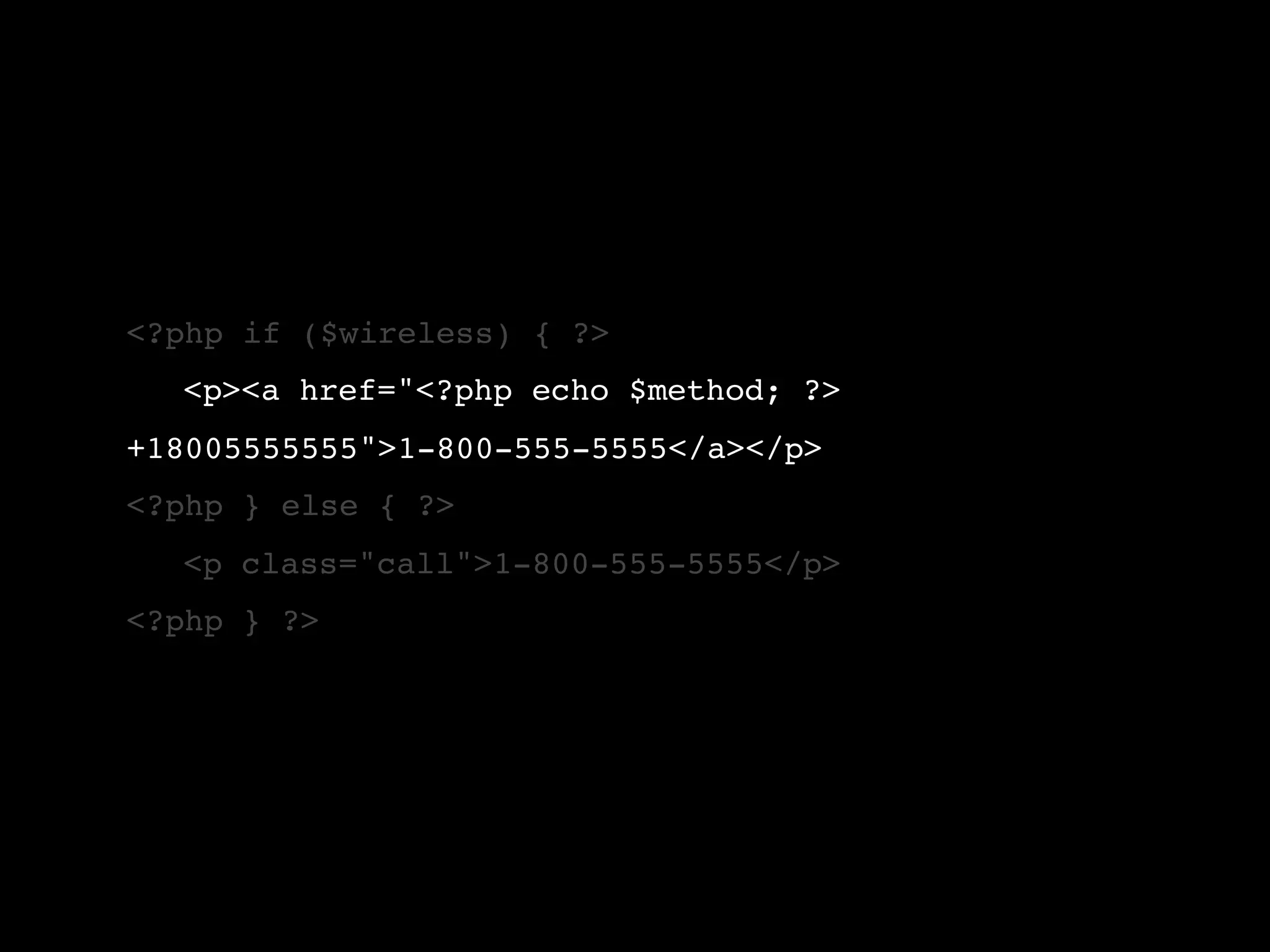 <?php if ($wireless) { ?> ! <p><a href="<?php echo $method; ?> +18005555555">1-800-555-5555</a></p> <?php } else { ?> ! <p class="call">1-800-555-5555</p> <?php } ?> 