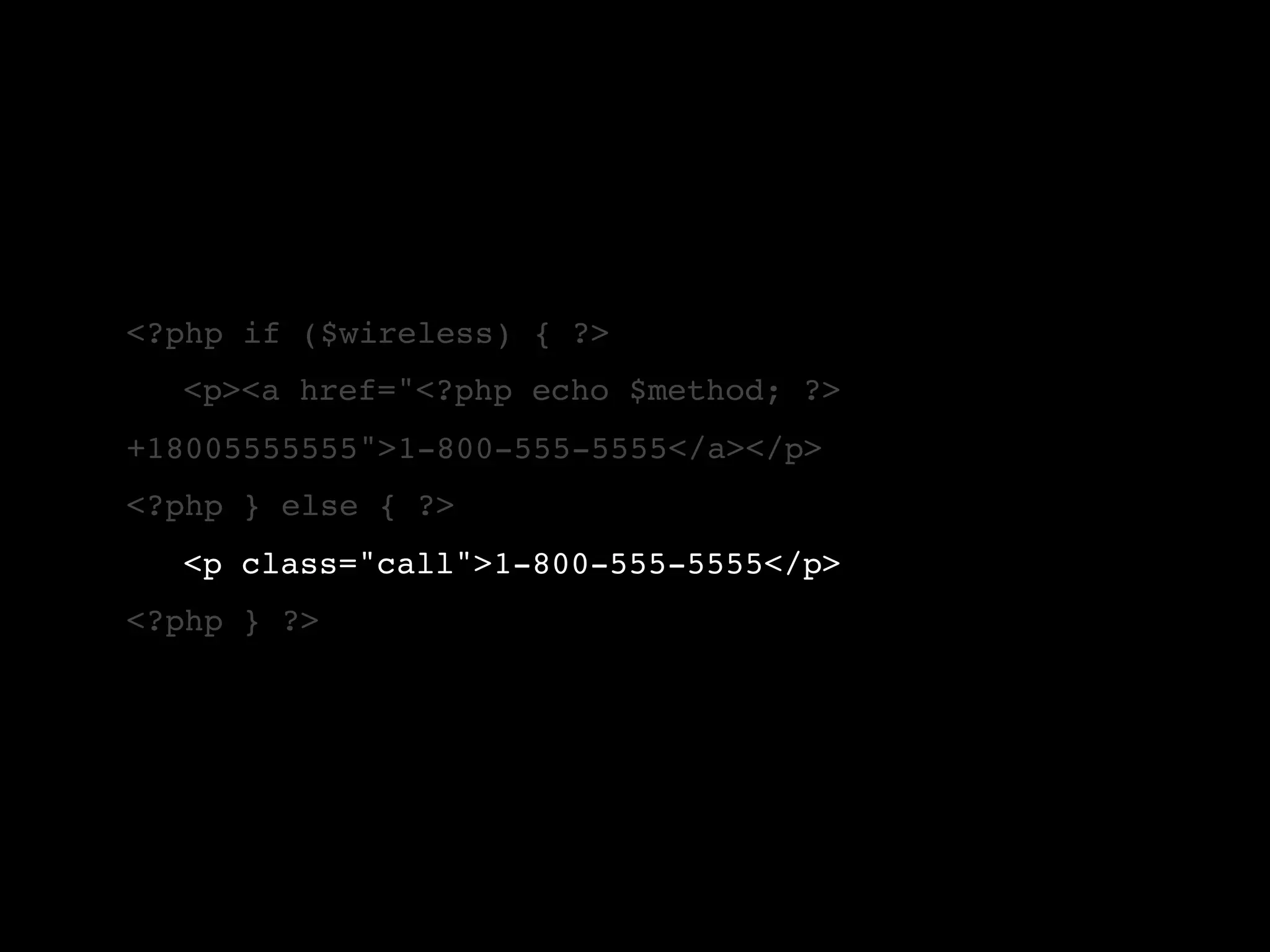 <?php if ($wireless) { ?> ! <p><a href="<?php echo $method; ?> +18005555555">1-800-555-5555</a></p> <?php } else { ?> ! <p class="call">1-800-555-5555</p> <?php } ?> 
