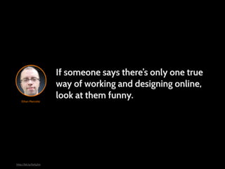 If someone says there’s only one true
                       way of working and designing online,
    Ethan Marcotte
                       look at them funny.




http://bit.ly/Kzfy2m
 