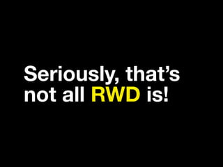 Seriously, that’s
not all RWD is!
 