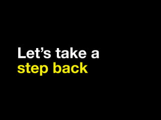 Let’s take a
step back
 