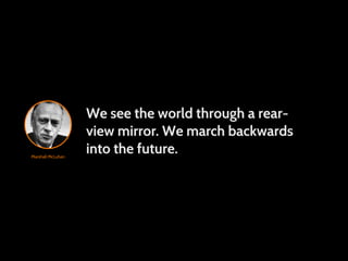 We see the world through a rear-
                   view mirror. We march backwards
Marshall McLuhan
                   into the future.
 