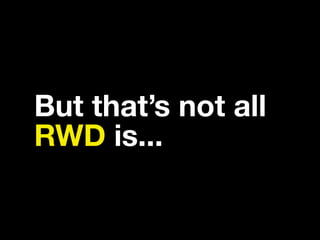 But that’s not all
RWD is...
 