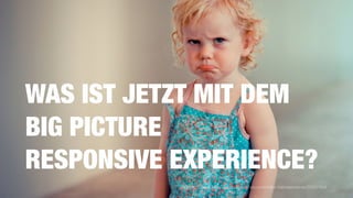 WAS IST JETZT MIT DEM  
BIG PICTURE  
RESPONSIVE EXPERIENCE?
Bild: http://www.fotocommunity.de/photo/schmollen-hannesmehner/25587654
 