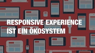 RESPONSIVE EXPERIENCE
IST EIN ÖKOSYSTEM
Bild: http://www.webdesignerdepot.com/2015/03/the-future-of-responsive-web-design/
 