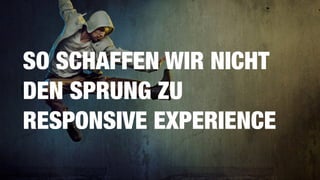 SO SCHAFFEN WIR NICHT  
DEN SPRUNG ZU
RESPONSIVE EXPERIENCE
 
