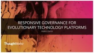 RESPONSIVE GOVERNANCE FOR
EVOLUTIONARY TECHNOLOGY PLATFORMS
Heiko Gerin
 