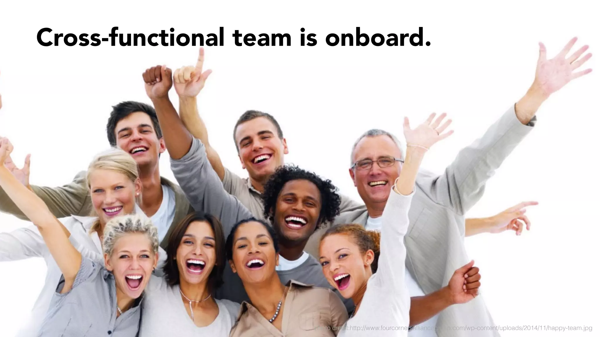 Cross-functional team is onboard.
photo credit:http://www.fourcornersalliancegroup.com/wp-content/uploads/2014/11/happy-team.jpg
 