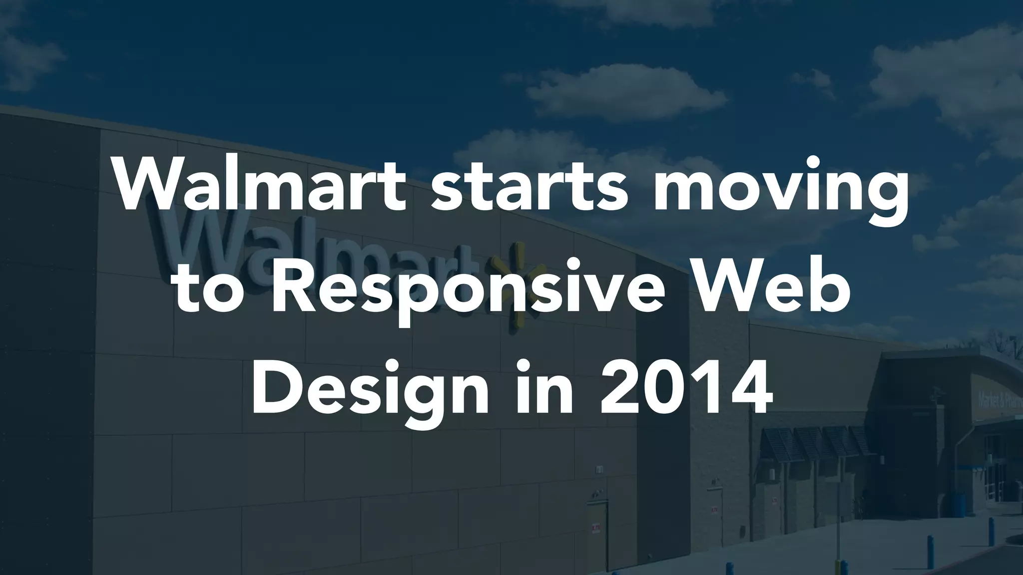 Walmart starts moving
to Responsive Web
Design in 2014
 