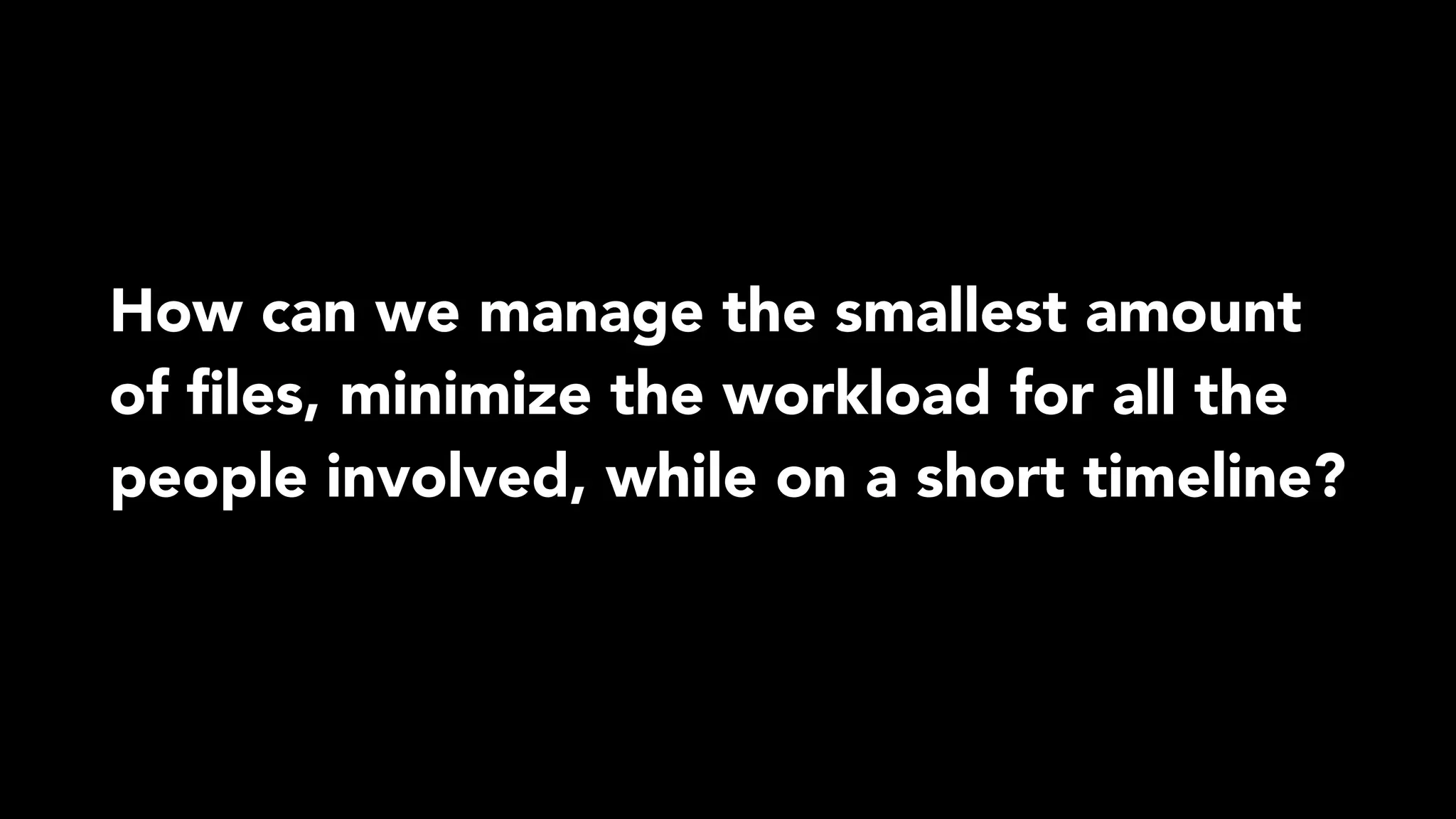 How can we manage the smallest amount
of ﬁles, minimize the workload for all the
people involved, while on a short timeline?
 