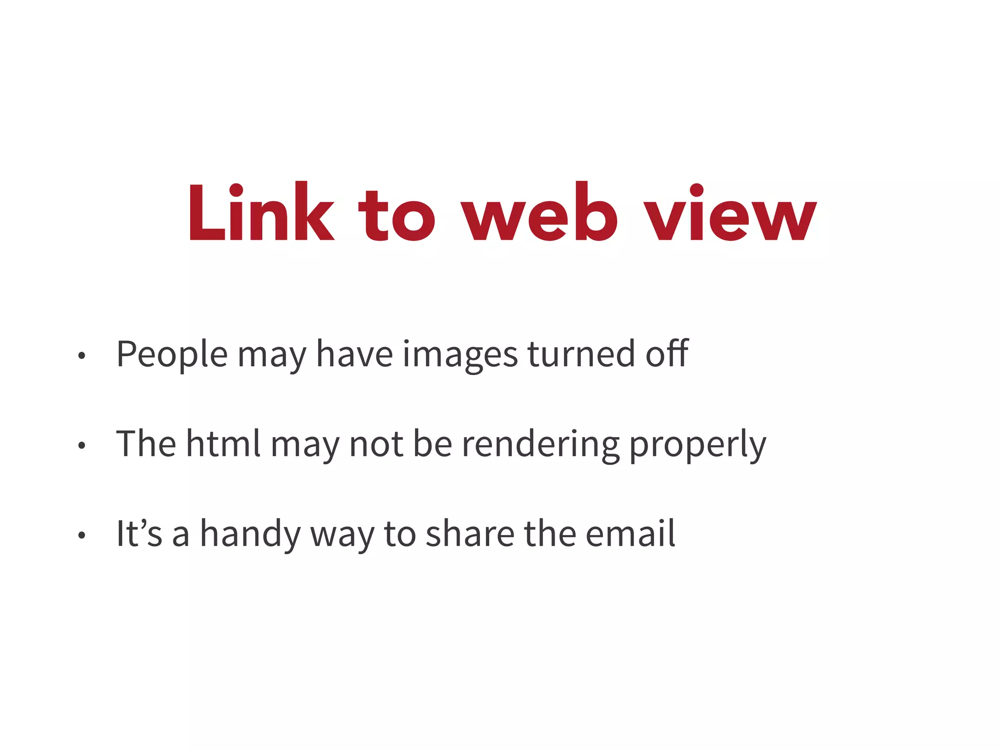 Link to web view 
• People may have images turned off 
• The html may not be rendering properly 
• It’s a handy way to share the email 
 