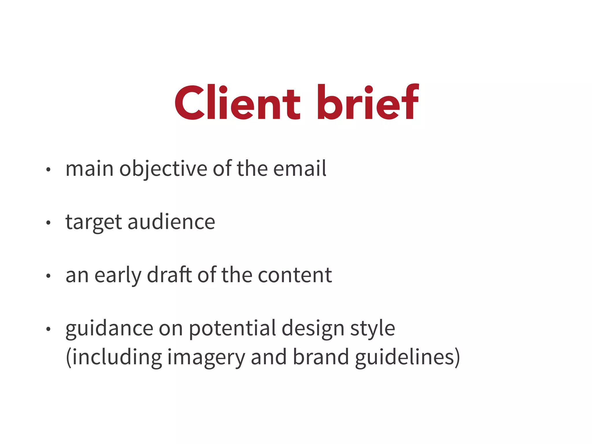 Client brief 
• main objective of the email 
• target audience 
• an early draft of the content 
• guidance on potential design style 
(including imagery and brand guidelines) 
 