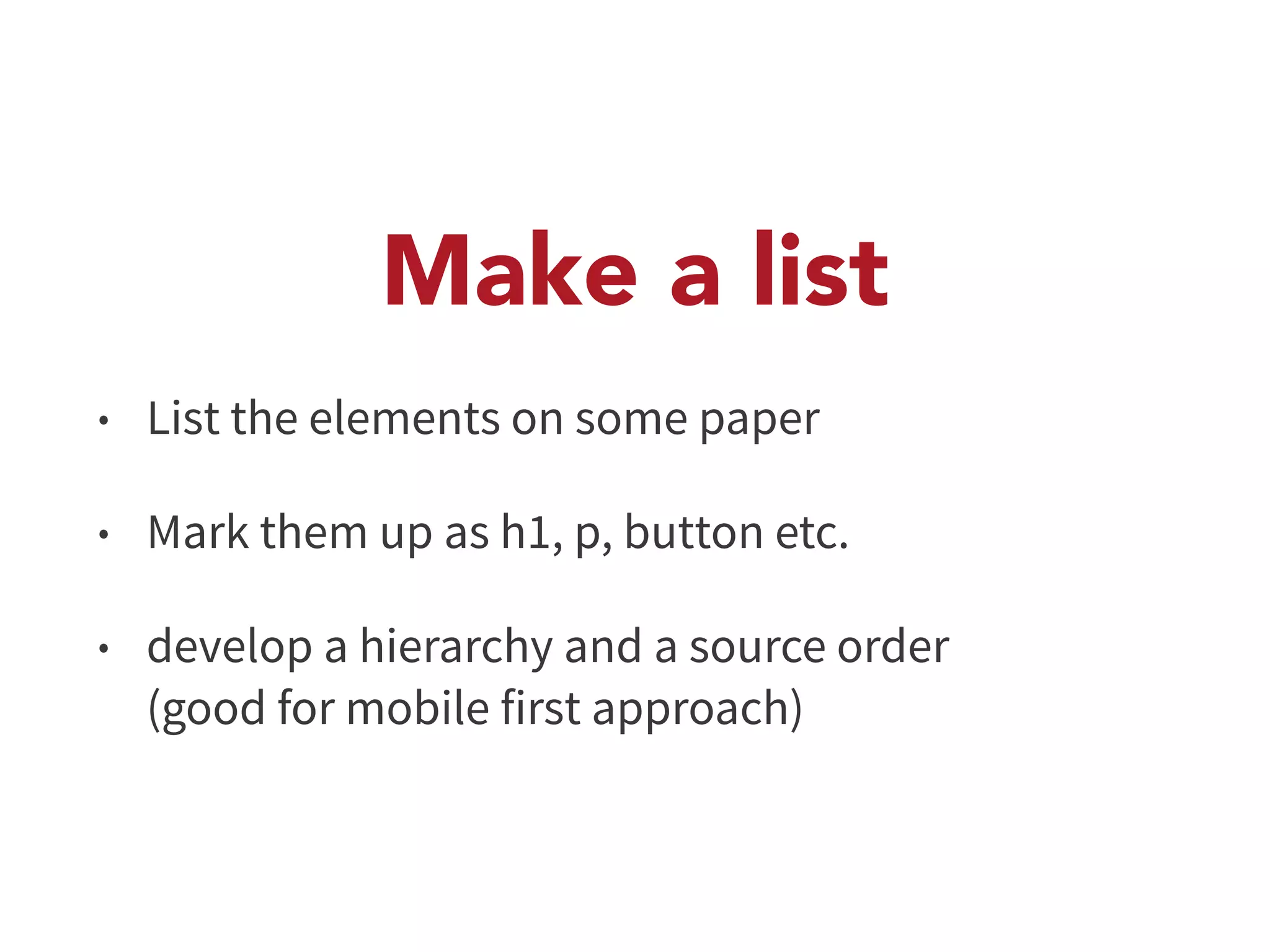 Make a list 
• List the elements on some paper 
• Mark them up as h1, p, button etc. 
• develop a hierarchy and a source order 
(good for mobile first approach) 
 