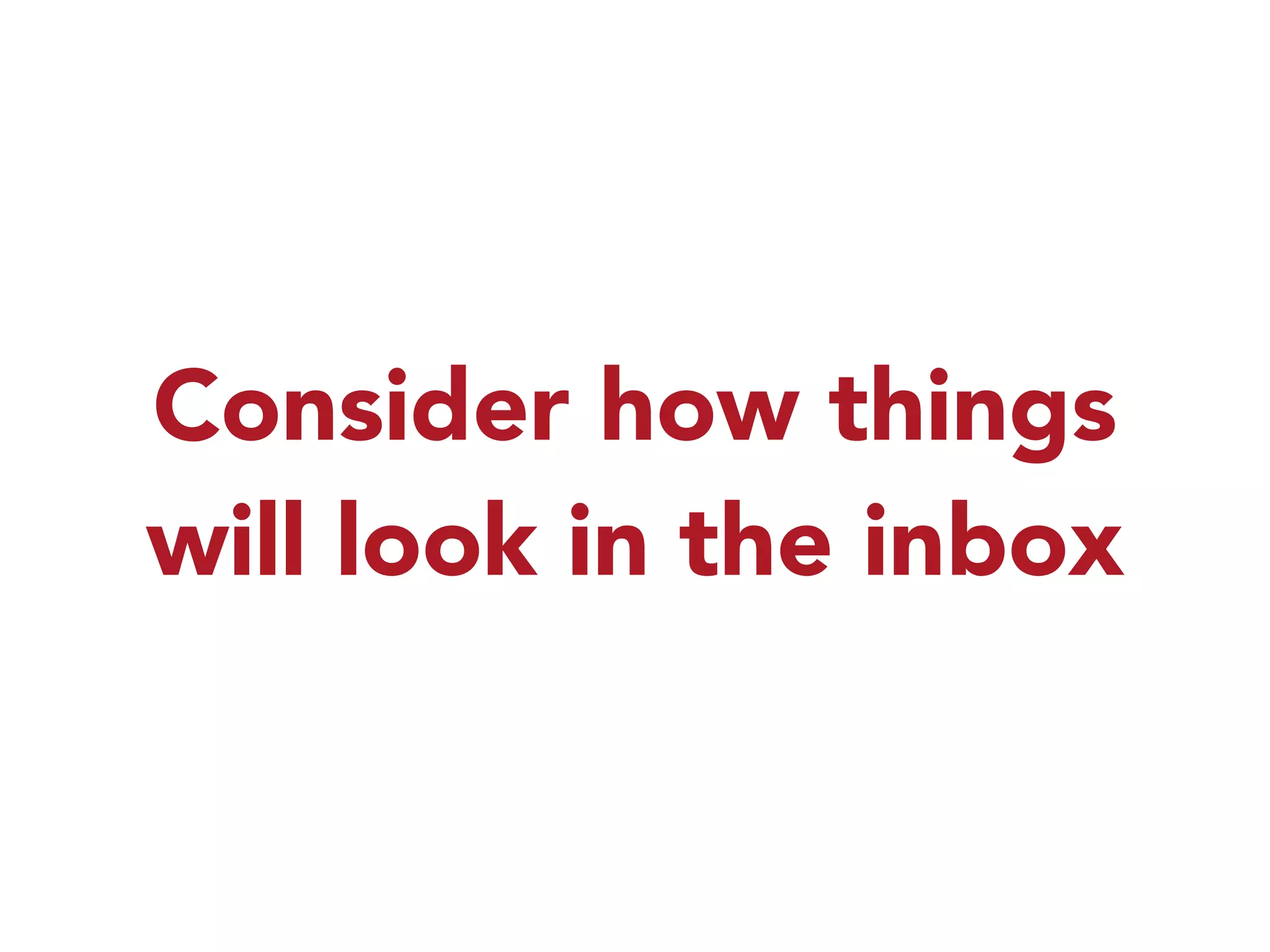 Consider how things 
will look in the inbox 
 