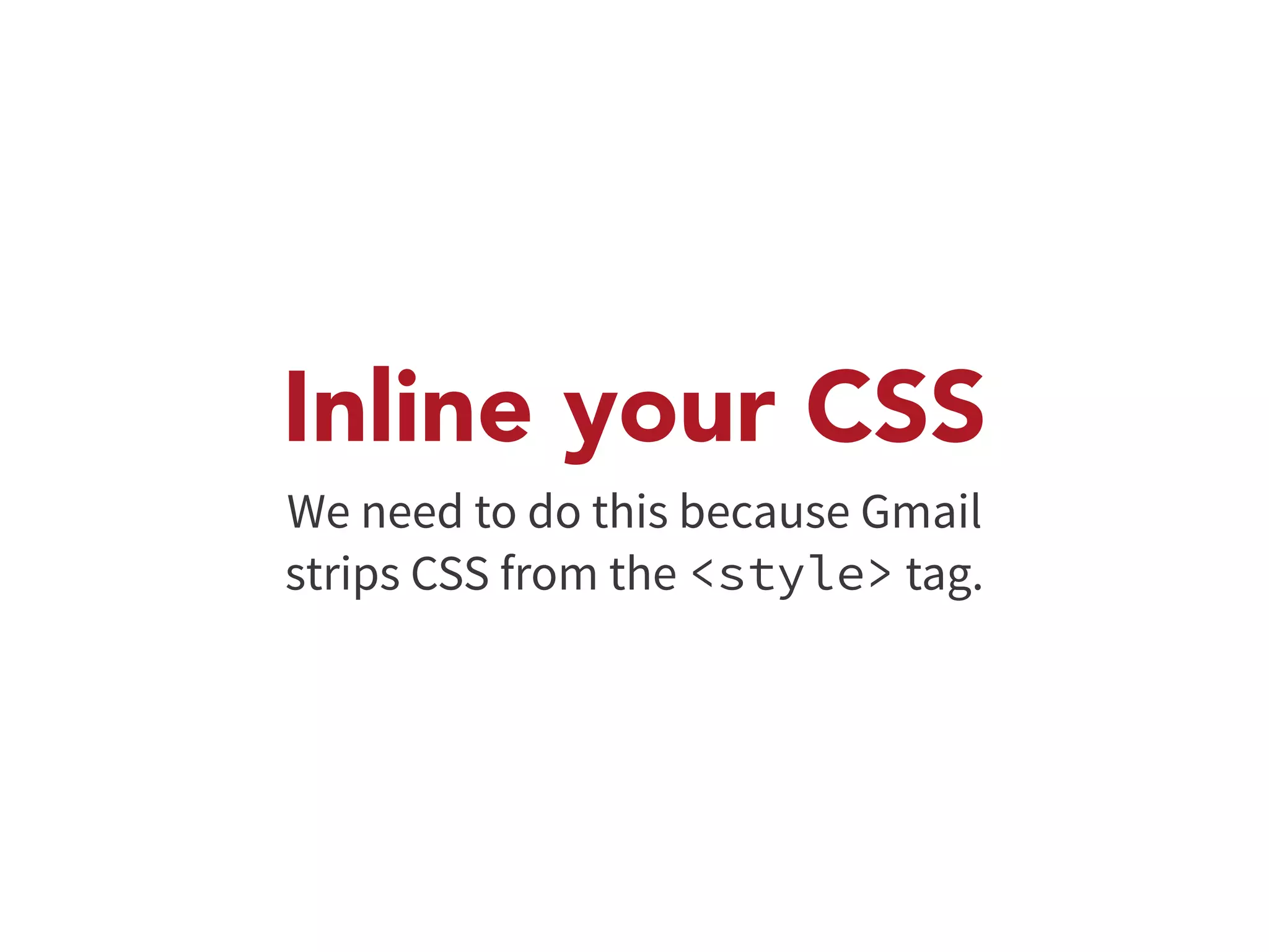 Inline your CSS 
We need to do this because Gmail 
strips CSS from the <style> tag. 
 