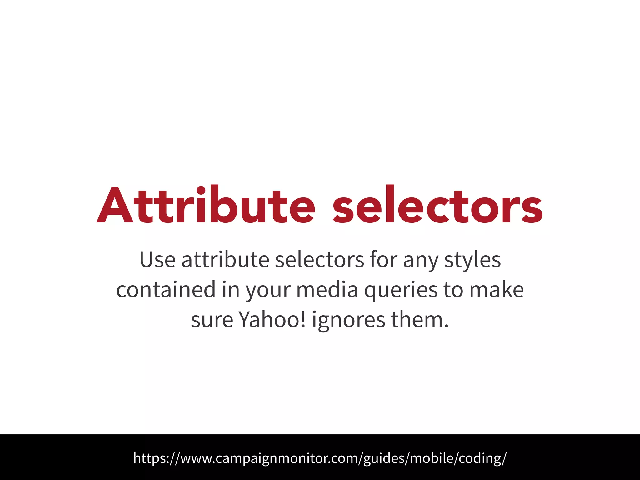 Attribute selectors 
Use attribute selectors for any styles 
contained in your media queries to make 
sure Yahoo! ignores them. 
https://www.campaignmonitor.com/guides/mobile/coding/ 
 