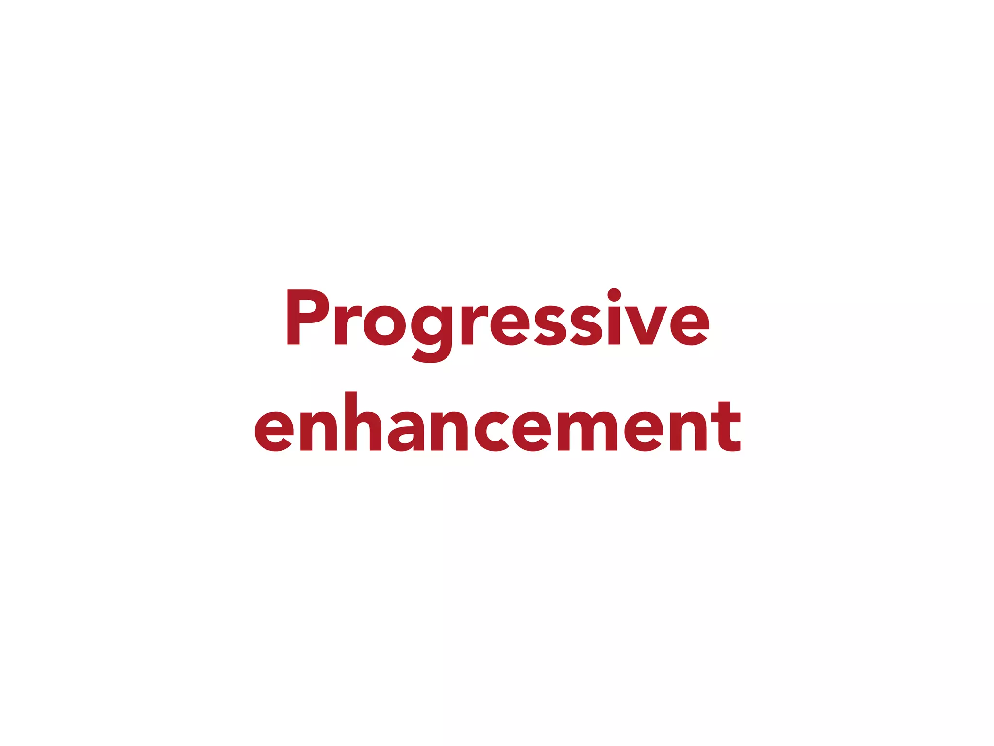 Progressive 
enhancement 
 