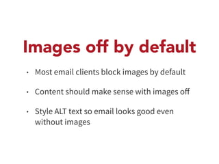 Images off by default 
• Most email clients block images by default 
• Content should make sense with images off 
• Style ALT text so email looks good even 
without images 
 