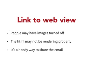 Link to web view 
• People may have images turned off 
• The html may not be rendering properly 
• It’s a handy way to share the email 
 