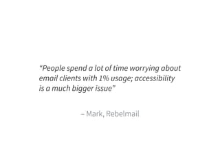 “People spend a lot of time worrying about 
email clients with 1% usage; accessibility 
is a much bigger issue” 
– Mark, Rebelmail 
 