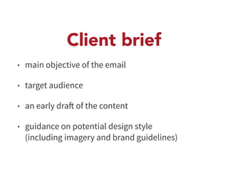 Client brief 
• main objective of the email 
• target audience 
• an early draft of the content 
• guidance on potential design style 
(including imagery and brand guidelines) 
 