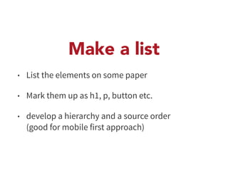 Make a list 
• List the elements on some paper 
• Mark them up as h1, p, button etc. 
• develop a hierarchy and a source order 
(good for mobile first approach) 
 