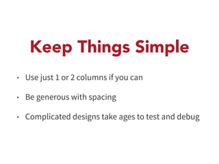 Keep Things Simple 
• Use just 1 or 2 columns if you can 
• Be generous with spacing 
• Complicated designs take ages to test and debug 
 