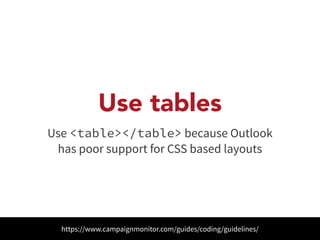 Use tables 
Use <table></table> because Outlook 
has poor support for CSS based layouts 
https://www.campaignmonitor.com/guides/coding/guidelines/ 
 