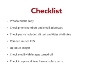 Checklist 
• Proof read the copy 
• Check phone numbers and email addresses 
• Check you’ve included alt text and titles attributes 
• Remove unused CSS 
• Optimize images 
• Check email with images turned-off 
• Check images and links have absolute paths 
 