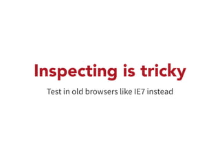 Inspecting is tricky 
Test in old browsers like IE7 instead 
 