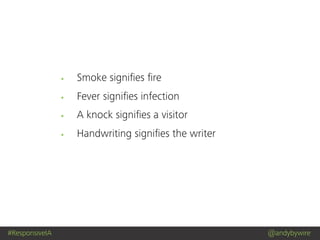 #ResponsiveIA @andybywire
Smoke signiﬁes ﬁre
Fever signiﬁes infection
A knock signiﬁes a visitor
Handwriting signiﬁes the writer
 