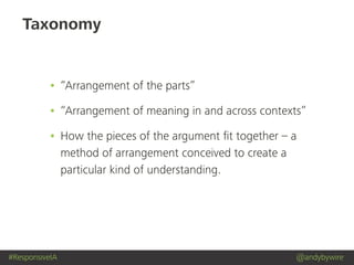 #ResponsiveIA @andybywire
Taxonomy
• “Arrangement of the parts”
• “Arrangement of meaning in and across contexts”
• How the pieces of the argument ﬁt together – a
method of arrangement conceived to create a
particular kind of understanding.
 