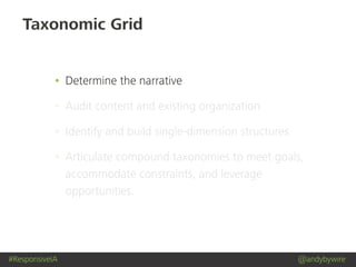 #ResponsiveIA @andybywire
Taxonomic Grid
• Determine the narrative
• Audit content and existing organization
• Identify and build single-dimension structures
• Articulate compound taxonomies to meet goals,
accommodate constraints, and leverage
opportunities.
 