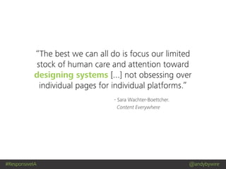 #ResponsiveIA @andybywire
- Sara Wachter-Boettcher.
Content Everywhere
“The best we can all do is focus our limited
stock of human care and attention toward
designing systems [...] not obsessing over
individual pages for individual platforms.”
 