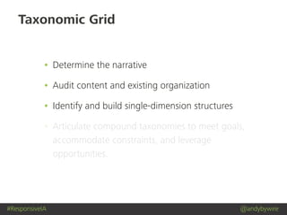#ResponsiveIA @andybywire
Taxonomic Grid
• Determine the narrative
• Audit content and existing organization
• Identify and build single-dimension structures
• Articulate compound taxonomies to meet goals,
accommodate constraints, and leverage
opportunities.
 