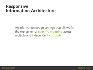 #ResponsiveIA @andybywire
Responsive
Information Architecture
An information design strategy that allows for
the expression of speciﬁc meaning across
multiple and independent contexts.
 