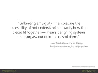 #ResponsiveIA @andybywire
http://pervasiveia.com/blog/embracing-ambiguity
- Luca Rosati. Embracing ambiguity:
Ambiguity as an emerging design pattern
“Embracing ambiguity — embracing the
possibility of not understanding exactly how the
pieces ﬁt together — means designing systems
that surpass our expectations of them.”
 